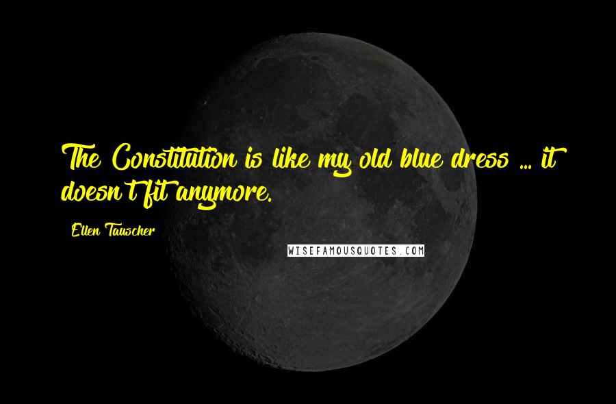 Ellen Tauscher Quotes: The Constitution is like my old blue dress ... it doesn't fit anymore.