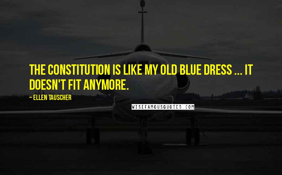 Ellen Tauscher Quotes: The Constitution is like my old blue dress ... it doesn't fit anymore.