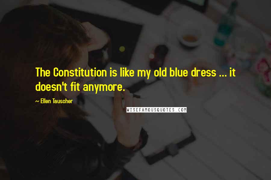 Ellen Tauscher Quotes: The Constitution is like my old blue dress ... it doesn't fit anymore.
