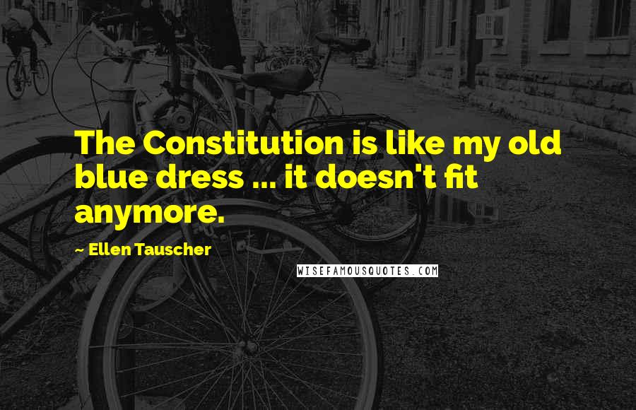 Ellen Tauscher Quotes: The Constitution is like my old blue dress ... it doesn't fit anymore.