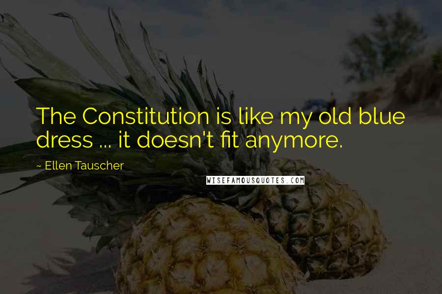 Ellen Tauscher Quotes: The Constitution is like my old blue dress ... it doesn't fit anymore.