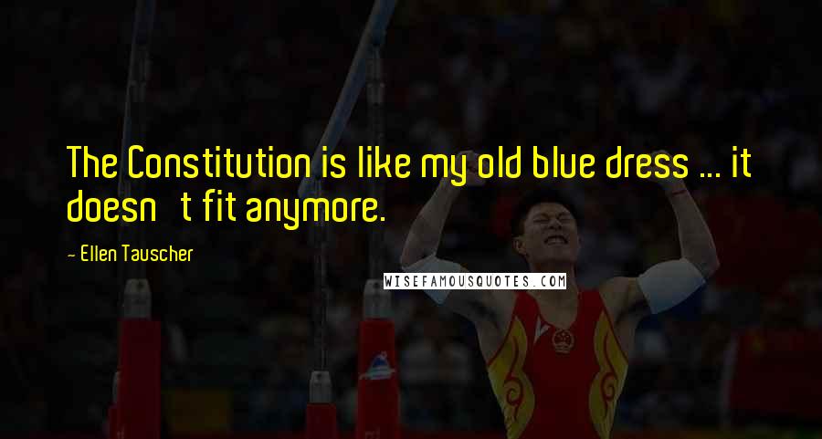 Ellen Tauscher Quotes: The Constitution is like my old blue dress ... it doesn't fit anymore.