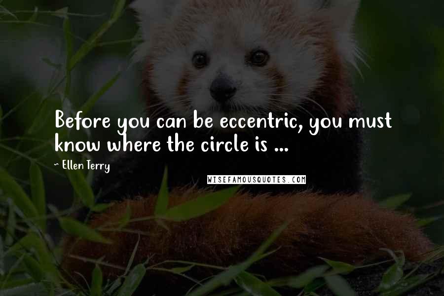 Ellen Terry Quotes: Before you can be eccentric, you must know where the circle is ...