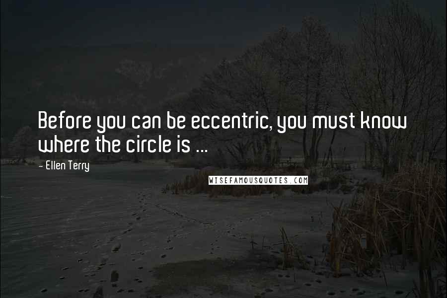 Ellen Terry Quotes: Before you can be eccentric, you must know where the circle is ...