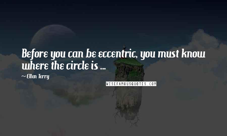 Ellen Terry Quotes: Before you can be eccentric, you must know where the circle is ...