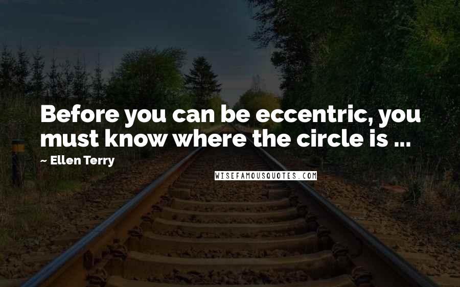 Ellen Terry Quotes: Before you can be eccentric, you must know where the circle is ...