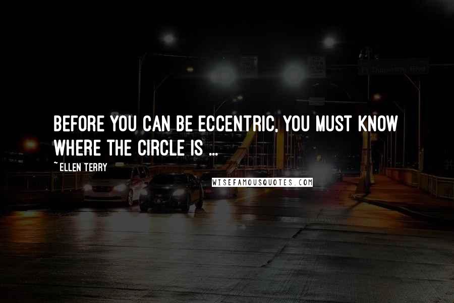 Ellen Terry Quotes: Before you can be eccentric, you must know where the circle is ...