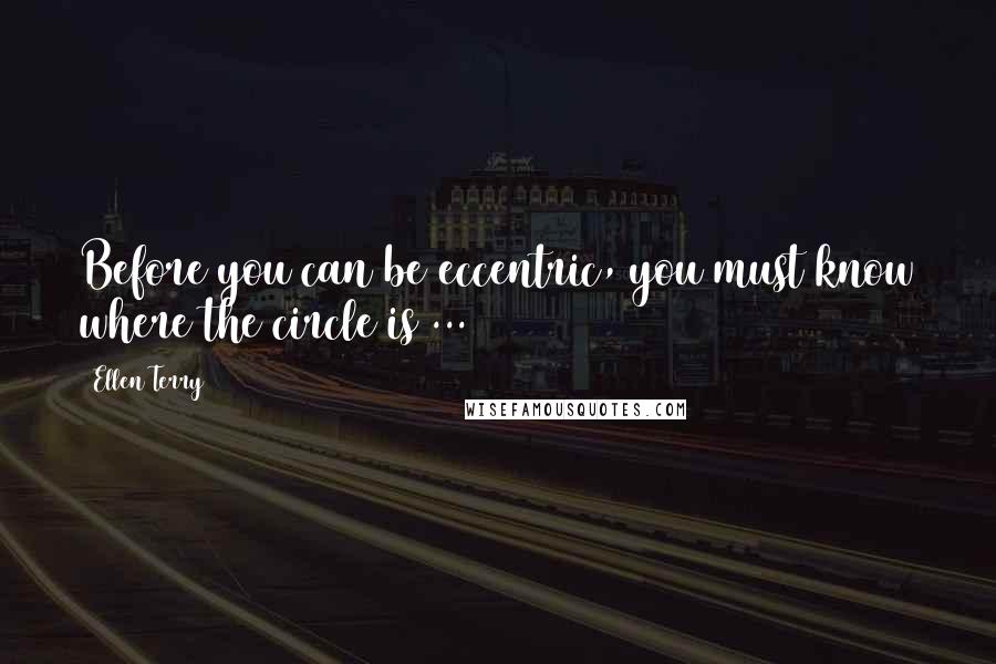 Ellen Terry Quotes: Before you can be eccentric, you must know where the circle is ...