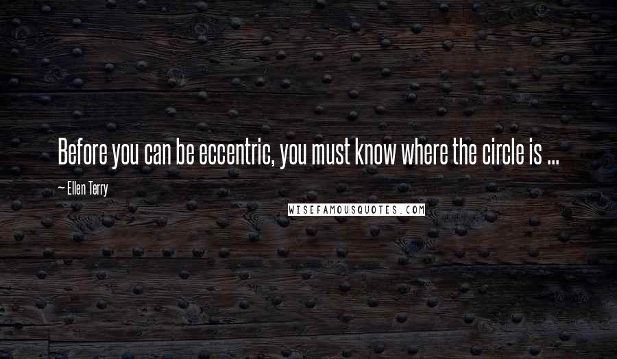 Ellen Terry Quotes: Before you can be eccentric, you must know where the circle is ...