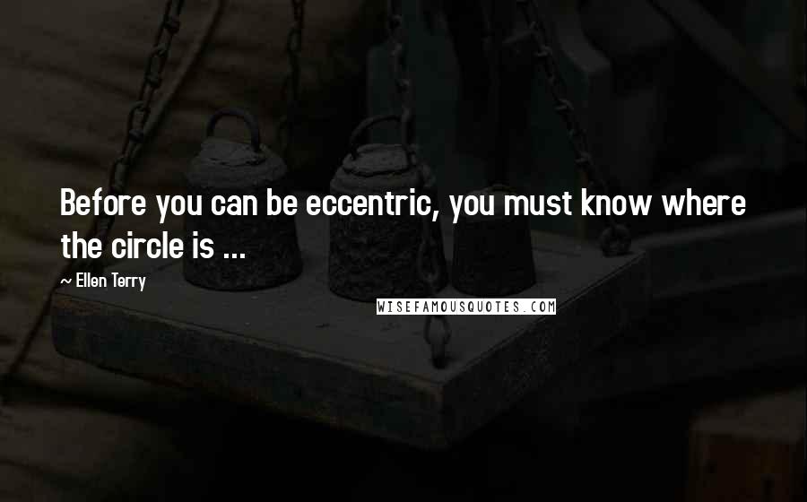 Ellen Terry Quotes: Before you can be eccentric, you must know where the circle is ...