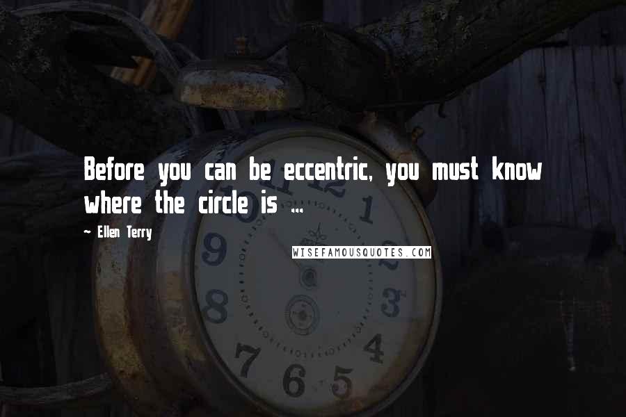 Ellen Terry Quotes: Before you can be eccentric, you must know where the circle is ...