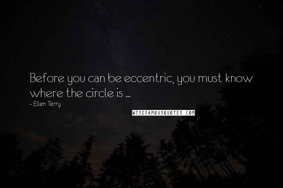 Ellen Terry Quotes: Before you can be eccentric, you must know where the circle is ...