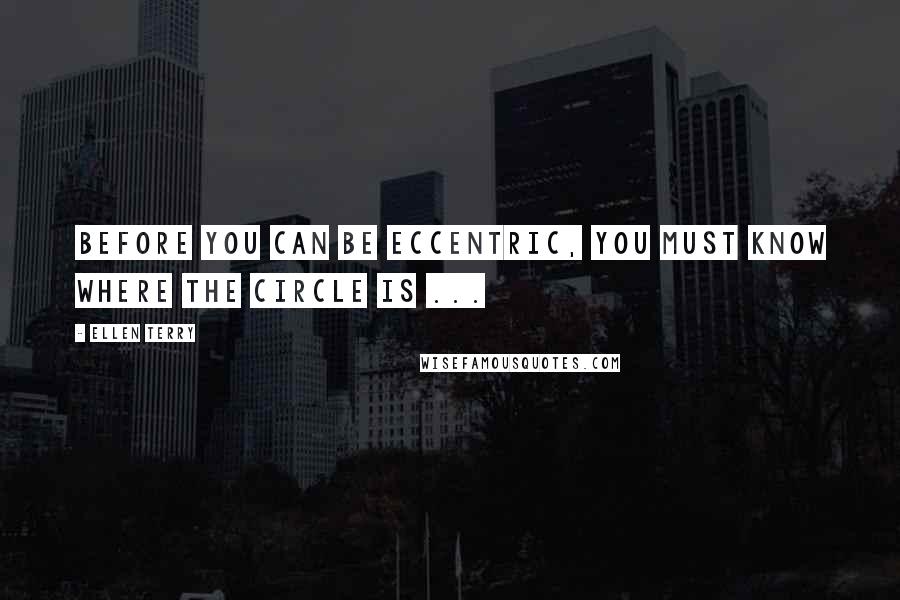 Ellen Terry Quotes: Before you can be eccentric, you must know where the circle is ...