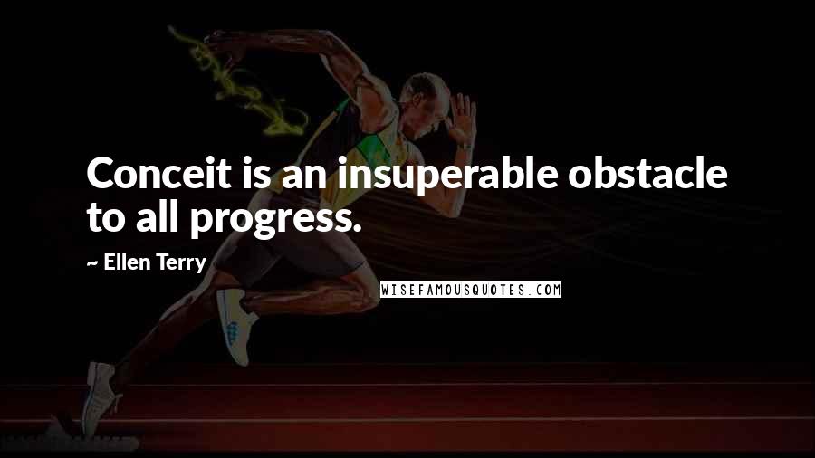 Ellen Terry Quotes: Conceit is an insuperable obstacle to all progress.