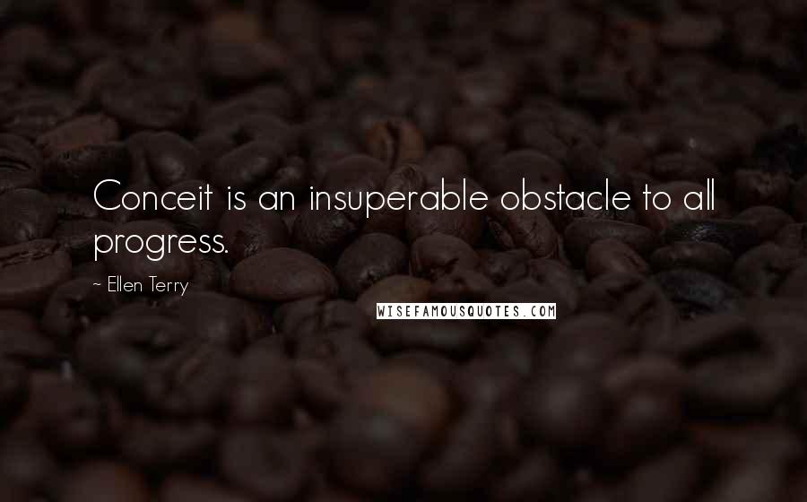 Ellen Terry Quotes: Conceit is an insuperable obstacle to all progress.