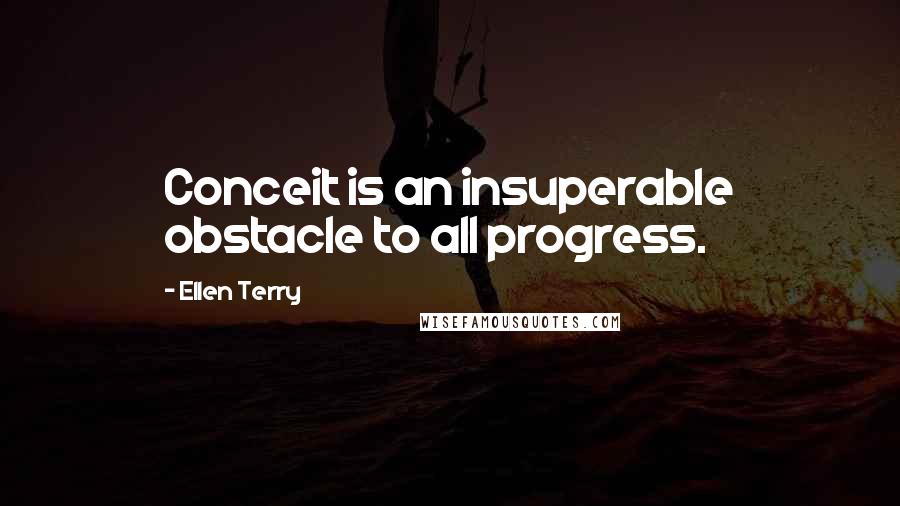 Ellen Terry Quotes: Conceit is an insuperable obstacle to all progress.