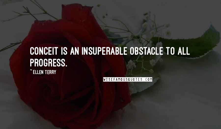 Ellen Terry Quotes: Conceit is an insuperable obstacle to all progress.