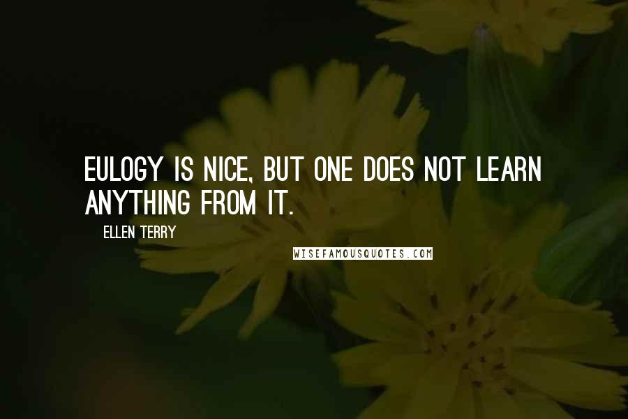 Ellen Terry Quotes: Eulogy is nice, but one does not learn anything from it.