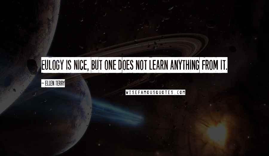 Ellen Terry Quotes: Eulogy is nice, but one does not learn anything from it.