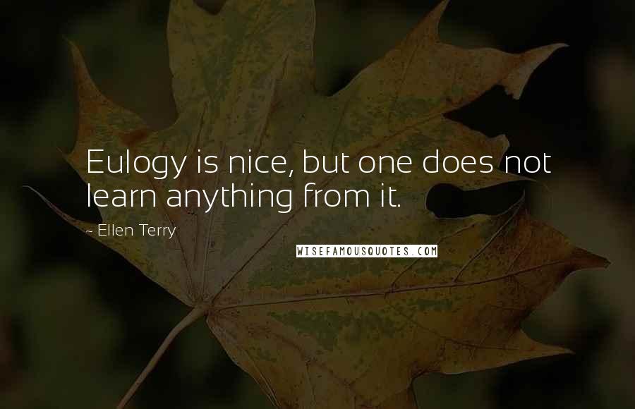 Ellen Terry Quotes: Eulogy is nice, but one does not learn anything from it.