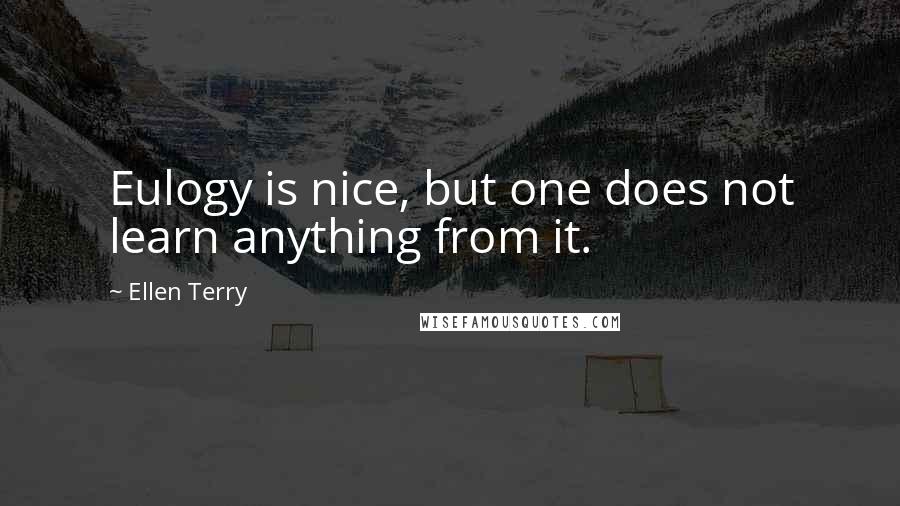 Ellen Terry Quotes: Eulogy is nice, but one does not learn anything from it.