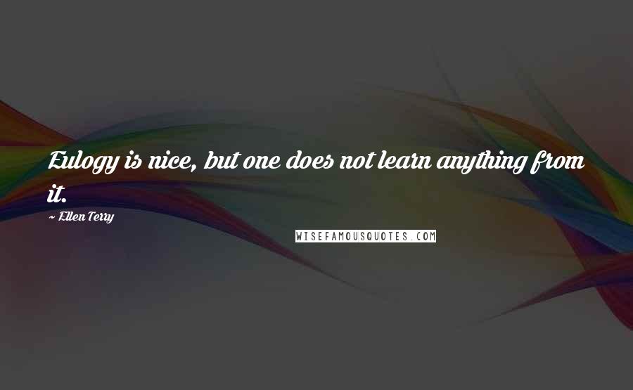 Ellen Terry Quotes: Eulogy is nice, but one does not learn anything from it.