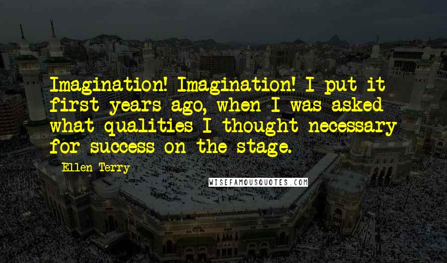 Ellen Terry Quotes: Imagination! Imagination! I put it first years ago, when I was asked what qualities I thought necessary for success on the stage.