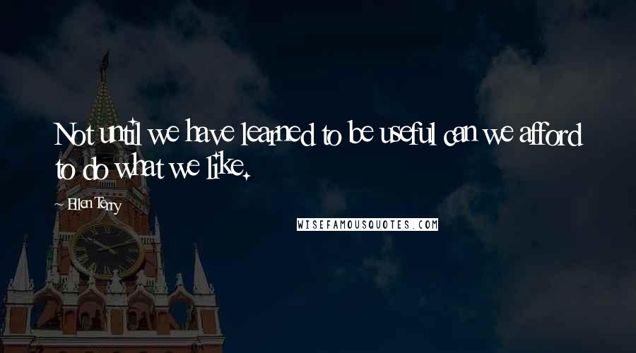 Ellen Terry Quotes: Not until we have learned to be useful can we afford to do what we like.