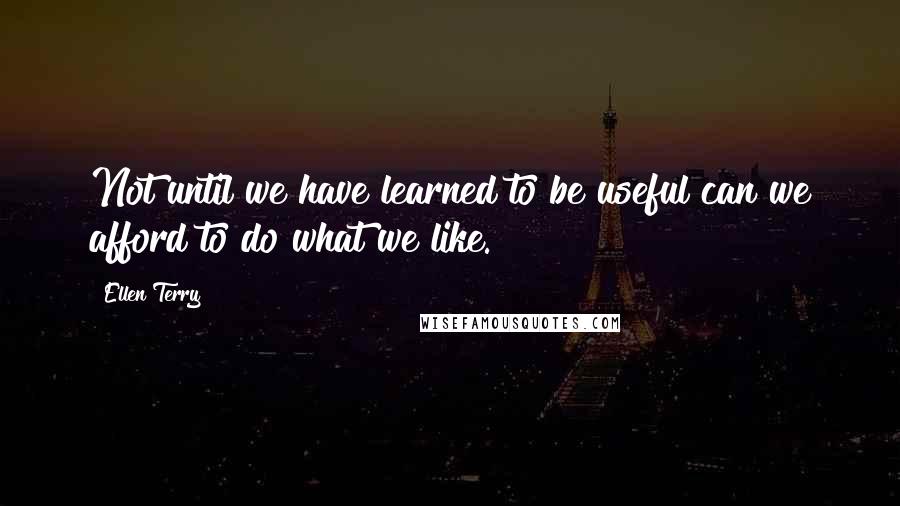 Ellen Terry Quotes: Not until we have learned to be useful can we afford to do what we like.