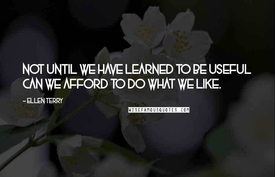 Ellen Terry Quotes: Not until we have learned to be useful can we afford to do what we like.