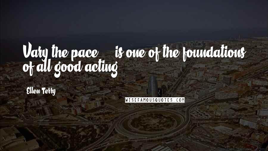 Ellen Terry Quotes: Vary the pace ... is one of the foundations of all good acting.