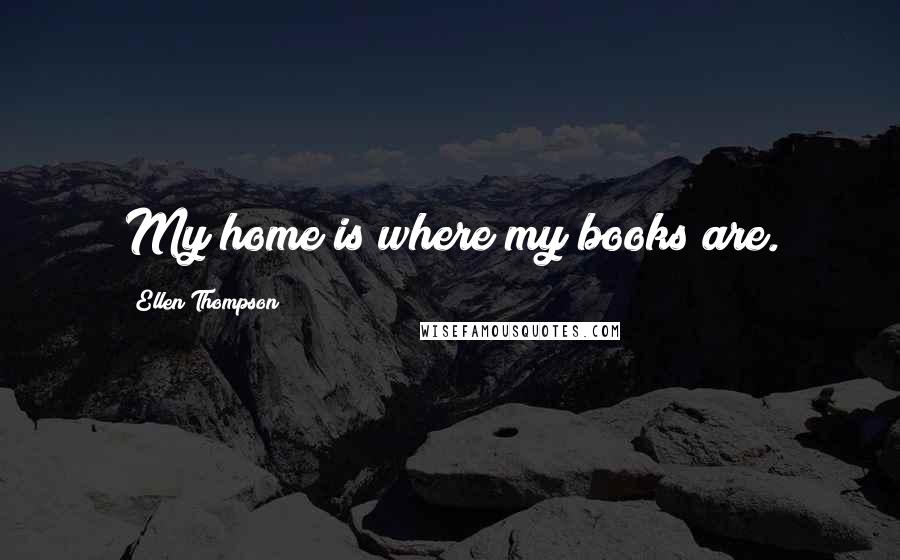 Ellen Thompson Quotes: My home is where my books are.