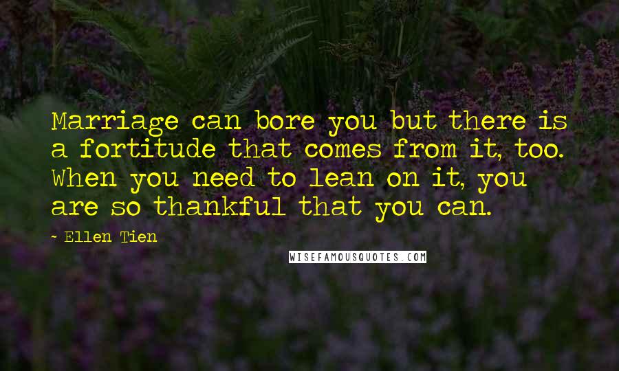 Ellen Tien Quotes: Marriage can bore you but there is a fortitude that comes from it, too. When you need to lean on it, you are so thankful that you can.