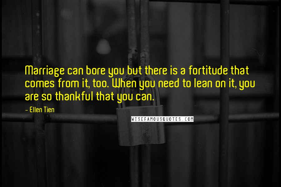 Ellen Tien Quotes: Marriage can bore you but there is a fortitude that comes from it, too. When you need to lean on it, you are so thankful that you can.