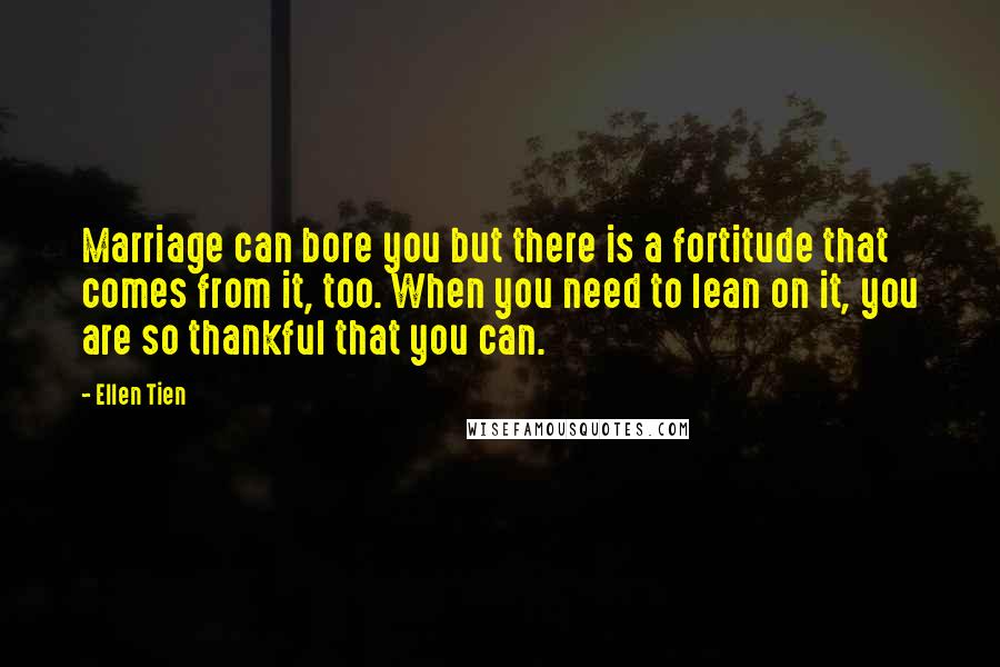 Ellen Tien Quotes: Marriage can bore you but there is a fortitude that comes from it, too. When you need to lean on it, you are so thankful that you can.