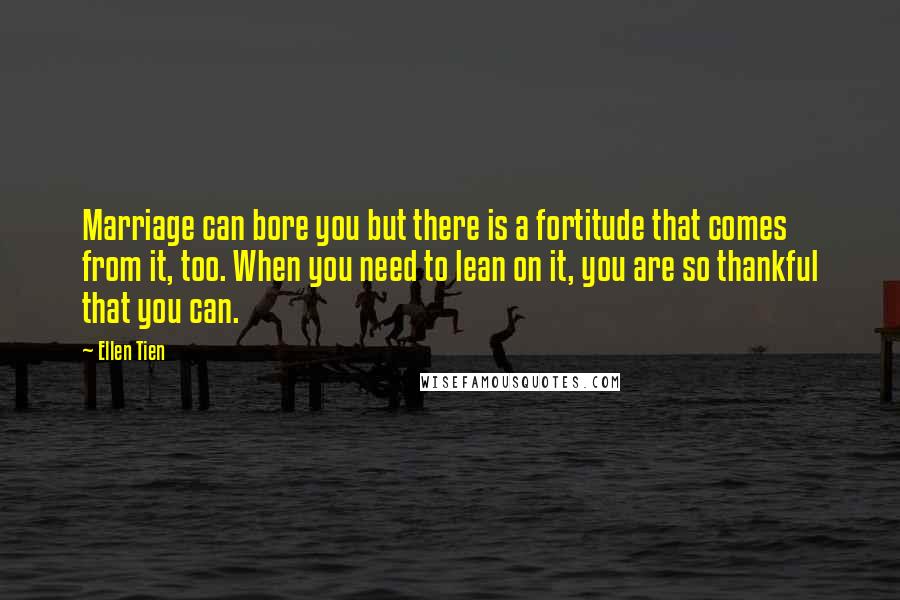 Ellen Tien Quotes: Marriage can bore you but there is a fortitude that comes from it, too. When you need to lean on it, you are so thankful that you can.