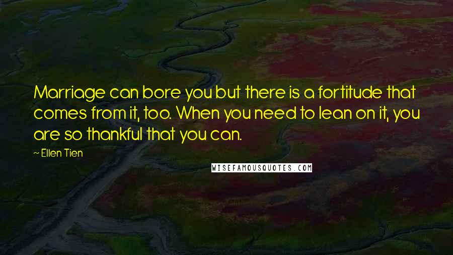 Ellen Tien Quotes: Marriage can bore you but there is a fortitude that comes from it, too. When you need to lean on it, you are so thankful that you can.