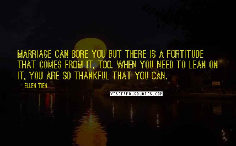 Ellen Tien Quotes: Marriage can bore you but there is a fortitude that comes from it, too. When you need to lean on it, you are so thankful that you can.