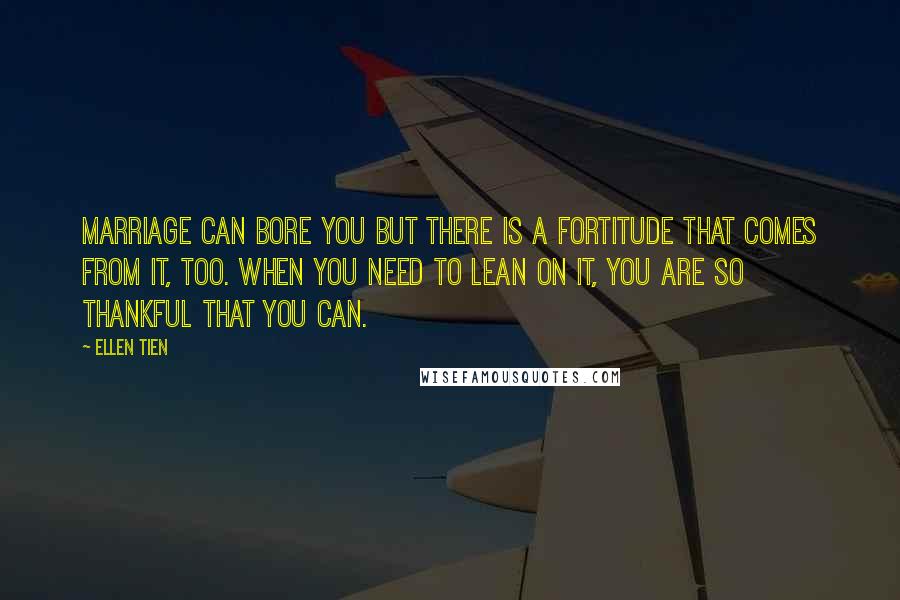 Ellen Tien Quotes: Marriage can bore you but there is a fortitude that comes from it, too. When you need to lean on it, you are so thankful that you can.