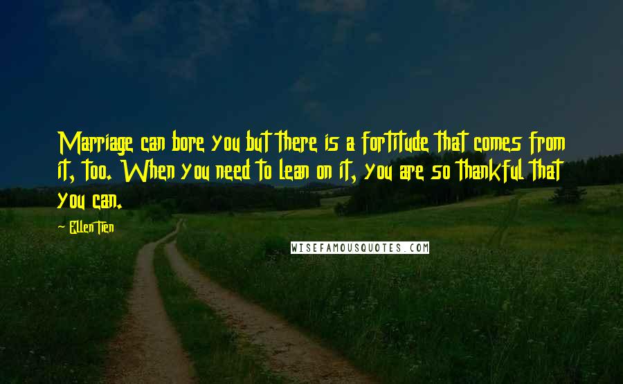 Ellen Tien Quotes: Marriage can bore you but there is a fortitude that comes from it, too. When you need to lean on it, you are so thankful that you can.