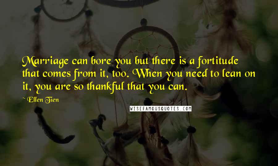 Ellen Tien Quotes: Marriage can bore you but there is a fortitude that comes from it, too. When you need to lean on it, you are so thankful that you can.