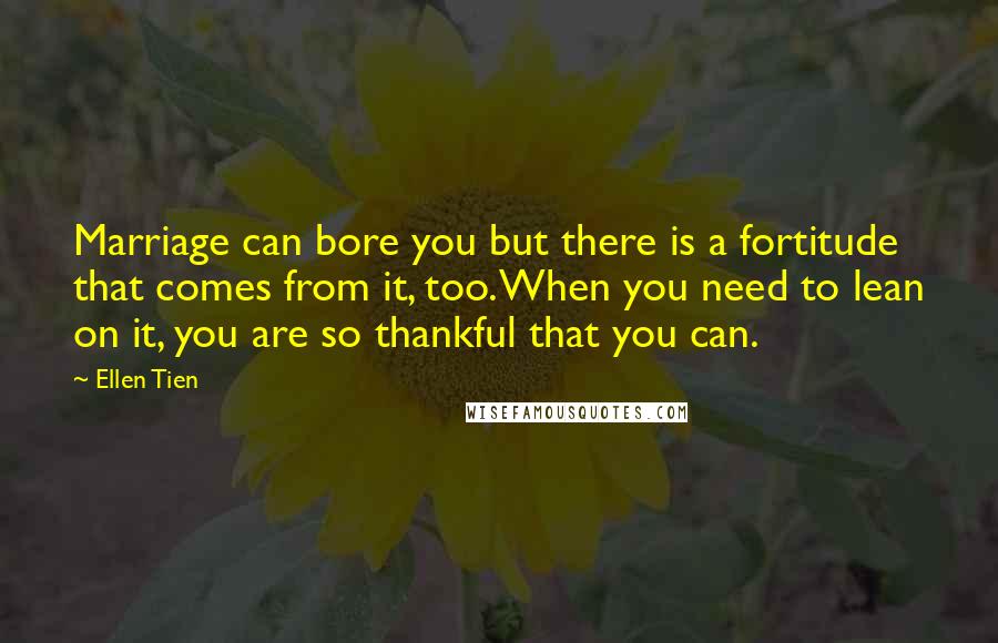 Ellen Tien Quotes: Marriage can bore you but there is a fortitude that comes from it, too. When you need to lean on it, you are so thankful that you can.