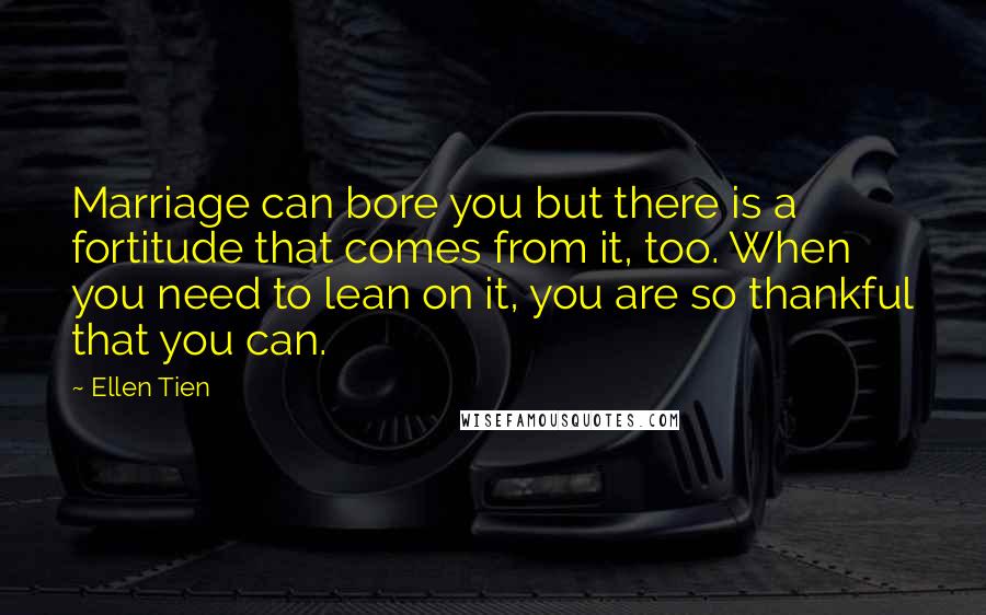 Ellen Tien Quotes: Marriage can bore you but there is a fortitude that comes from it, too. When you need to lean on it, you are so thankful that you can.