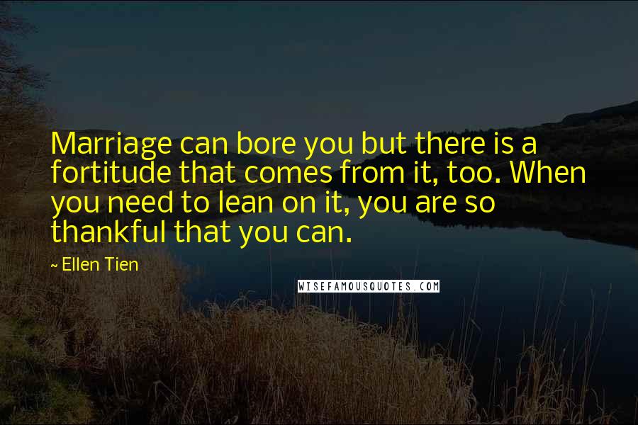 Ellen Tien Quotes: Marriage can bore you but there is a fortitude that comes from it, too. When you need to lean on it, you are so thankful that you can.