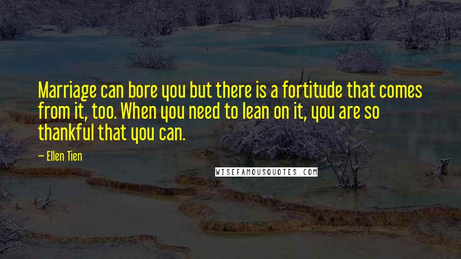 Ellen Tien Quotes: Marriage can bore you but there is a fortitude that comes from it, too. When you need to lean on it, you are so thankful that you can.