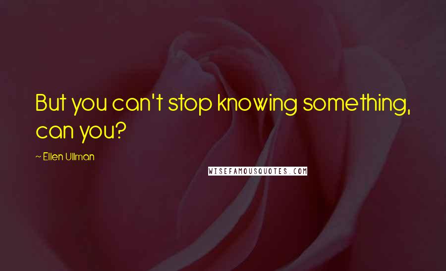 Ellen Ullman Quotes: But you can't stop knowing something, can you?