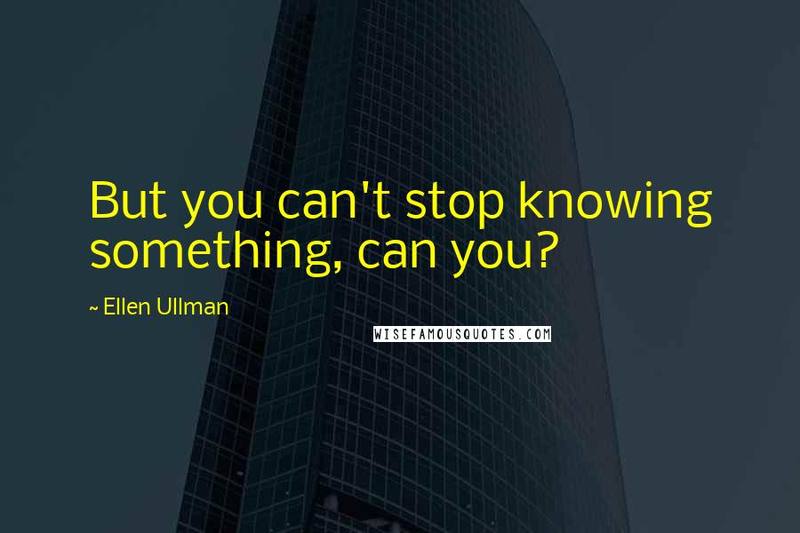 Ellen Ullman Quotes: But you can't stop knowing something, can you?