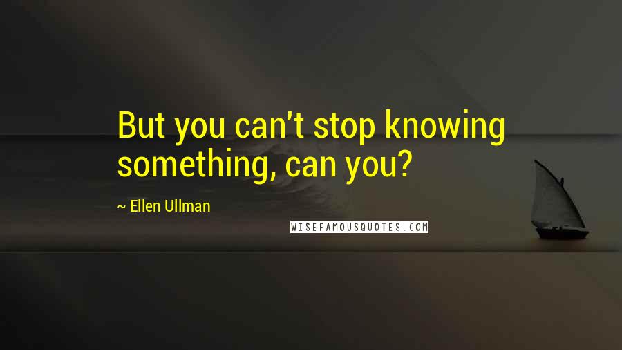 Ellen Ullman Quotes: But you can't stop knowing something, can you?