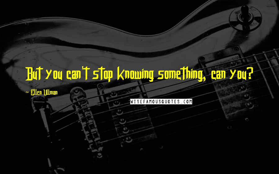 Ellen Ullman Quotes: But you can't stop knowing something, can you?