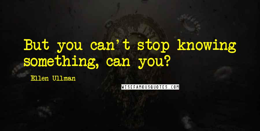 Ellen Ullman Quotes: But you can't stop knowing something, can you?